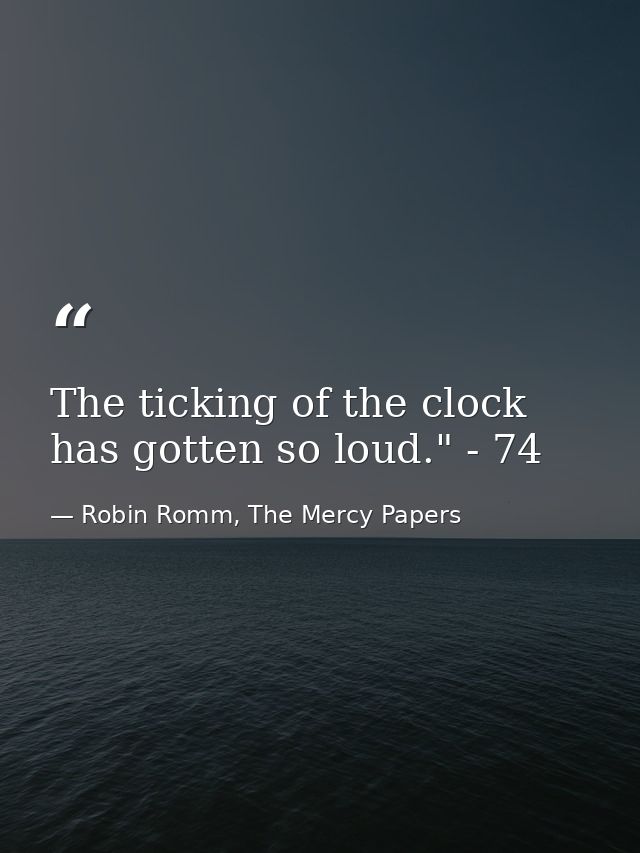 The ticking of the clock has gotten so loud." - 74 — Robin Romm, The Mercy Papers