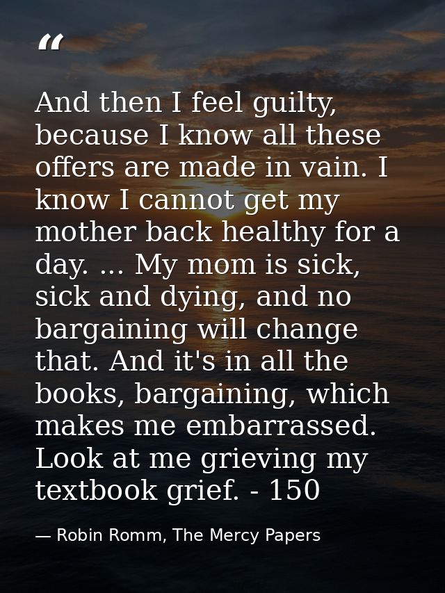 And then I feel guilty, because I know all these offers are made in vain. I know I cannot get my mother back healthy for — Robin Romm, The Mercy Papers