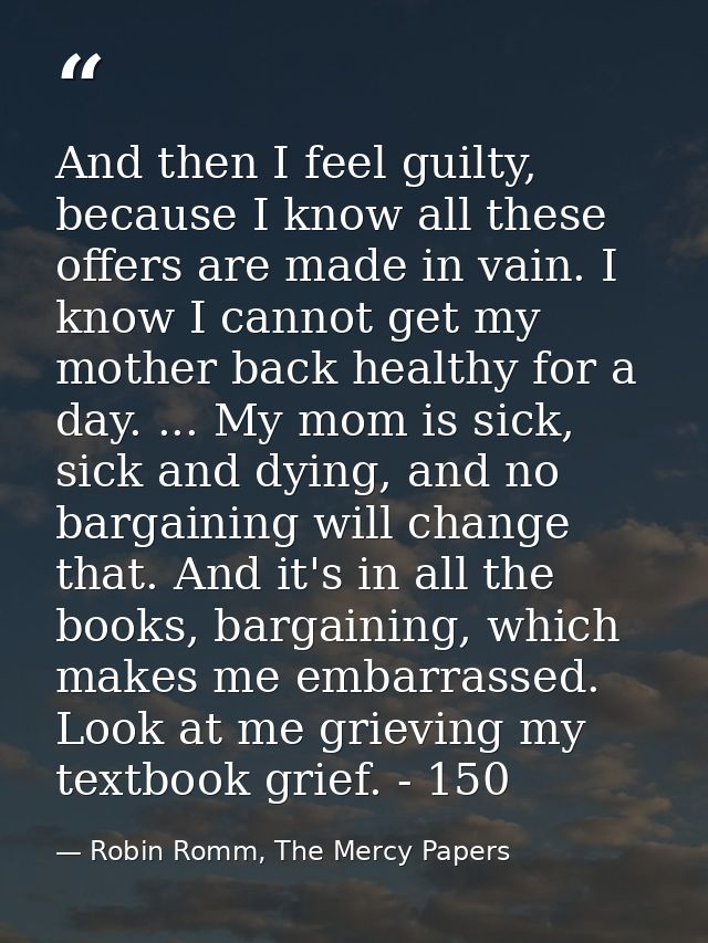 And then I feel guilty, because I know all these offers are made in vain. I know I cannot get my mother back healthy for — Robin Romm, The Mercy Papers