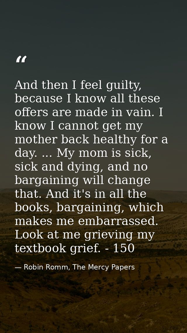And then I feel guilty, because I know all these offers are made in vain. I know I cannot get my mother back healthy for — Robin Romm, The Mercy Papers