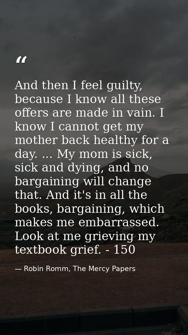 And then I feel guilty, because I know all these offers are made in vain. I know I cannot get my mother back healthy for — Robin Romm, The Mercy Papers
