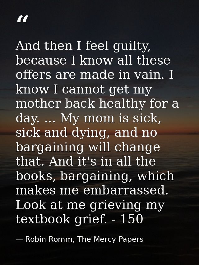 And then I feel guilty, because I know all these offers are made in vain. I know I cannot get my mother back healthy for — Robin Romm, The Mercy Papers