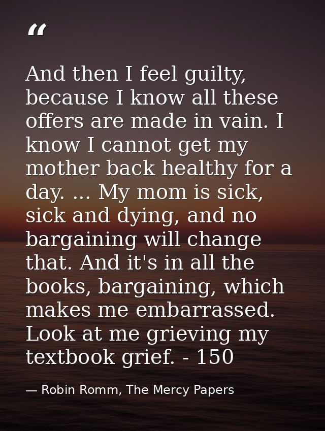 And then I feel guilty, because I know all these offers are made in vain. I know I cannot get my mother back healthy for — Robin Romm, The Mercy Papers