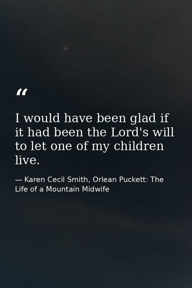 I would have been glad if it had been the Lord's will to let one of my children live. — Karen Cecil Smith, Orlean Puckett: The Life of a Mountain Midwife