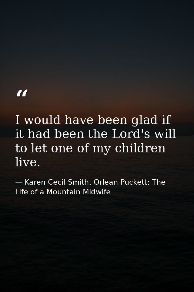 I would have been glad if it had been the Lord's will to let one of my children live. — Karen Cecil Smith, Orlean Puckett: The Life of a Mountain Midwife