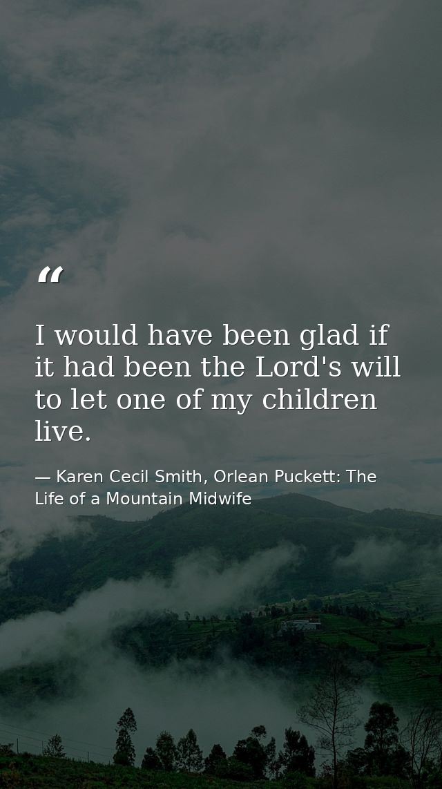 I would have been glad if it had been the Lord's will to let one of my children live. — Karen Cecil Smith, Orlean Puckett: The Life of a Mountain Midwife