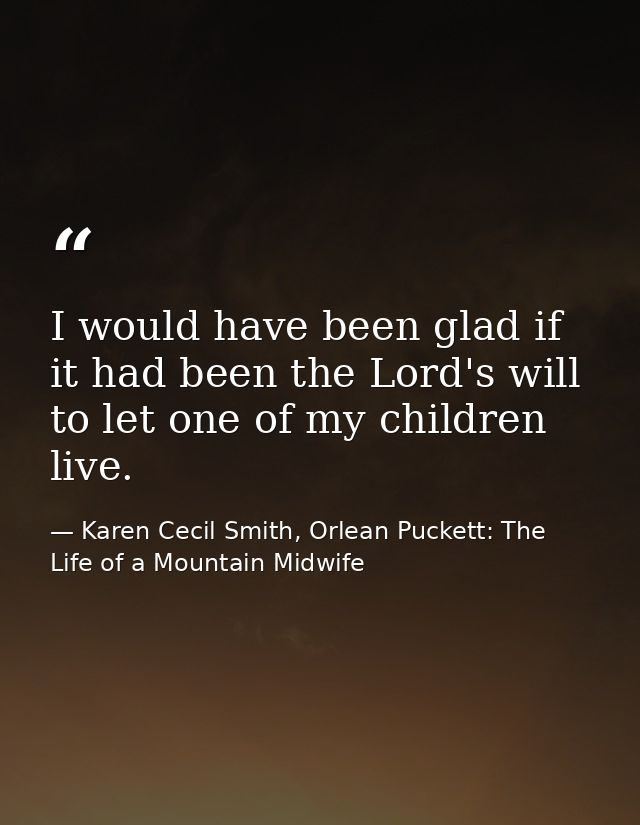 I would have been glad if it had been the Lord's will to let one of my children live. — Karen Cecil Smith, Orlean Puckett: The Life of a Mountain Midwife