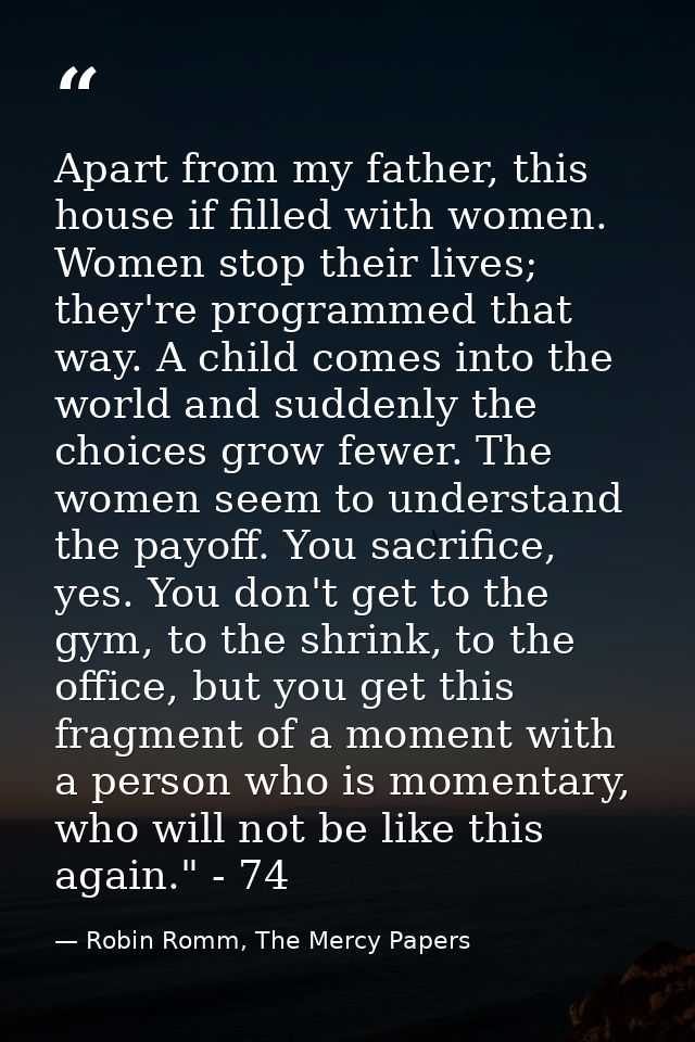 Apart from my father, this house if filled with women. Women stop their lives; they're programmed that way. A child come — Robin Romm, The Mercy Papers