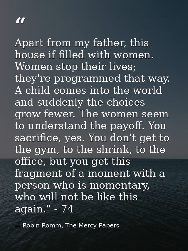 Apart from my father, this house if filled with women. Women stop their lives; they're programmed that way. A child come — Robin Romm, The Mercy Papers