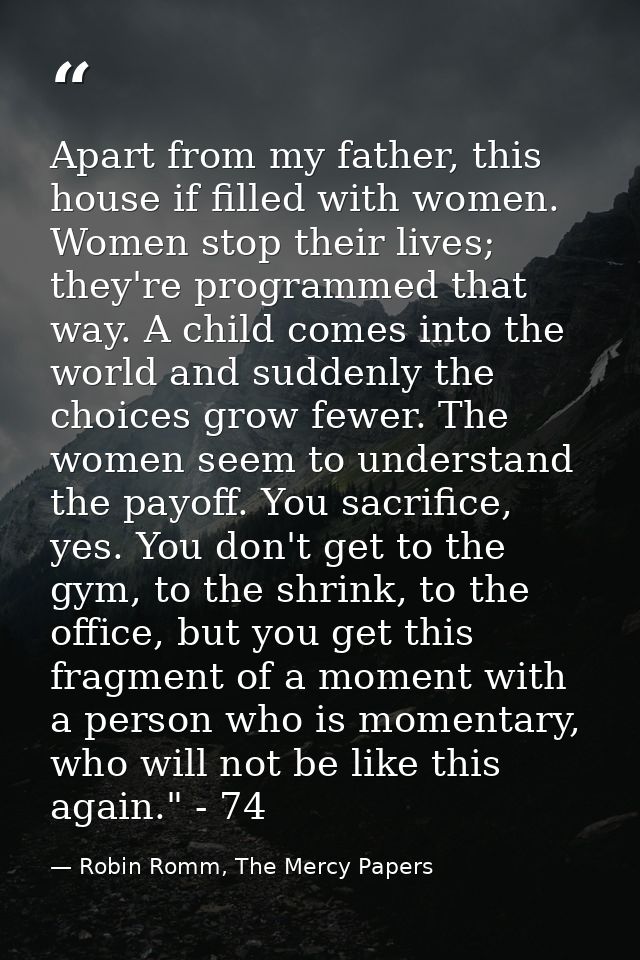 Apart from my father, this house if filled with women. Women stop their lives; they're programmed that way. A child come — Robin Romm, The Mercy Papers