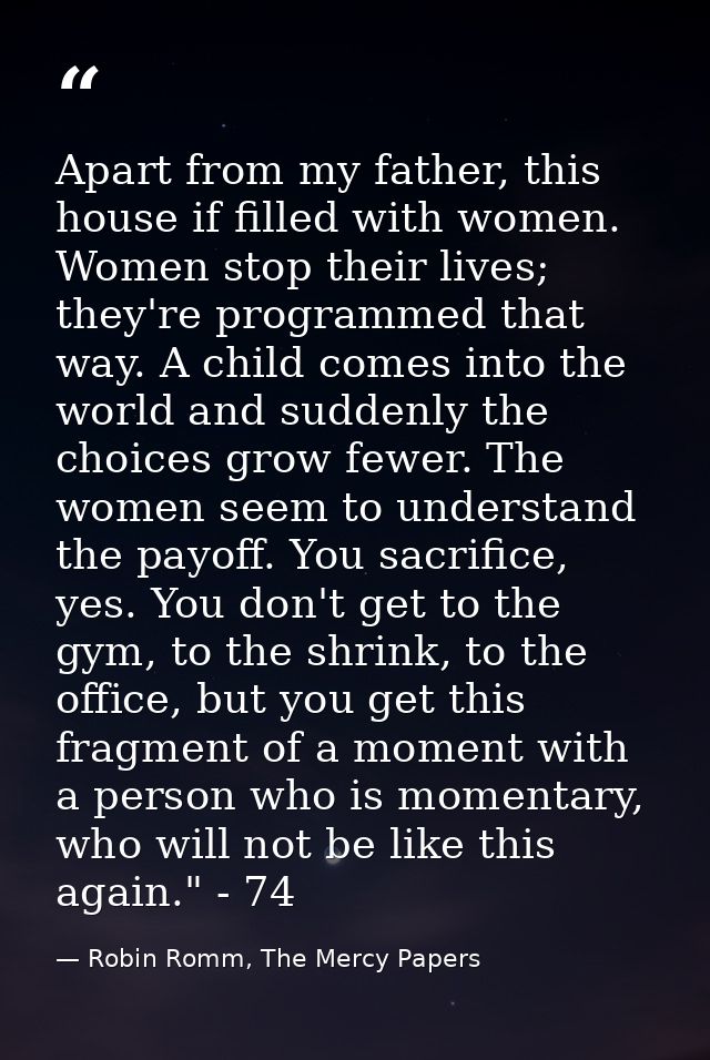 Apart from my father, this house if filled with women. Women stop their lives; they're programmed that way. A child come — Robin Romm, The Mercy Papers