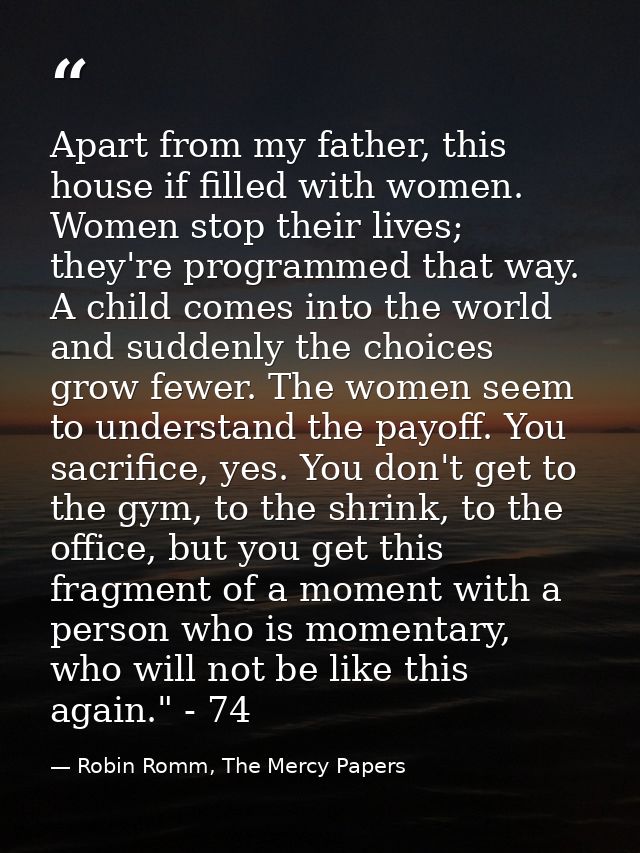 Apart from my father, this house if filled with women. Women stop their lives; they're programmed that way. A child come — Robin Romm, The Mercy Papers