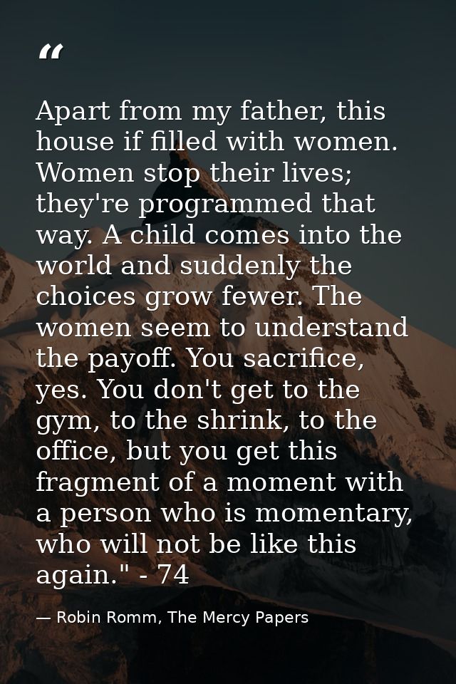 Apart from my father, this house if filled with women. Women stop their lives; they're programmed that way. A child come — Robin Romm, The Mercy Papers