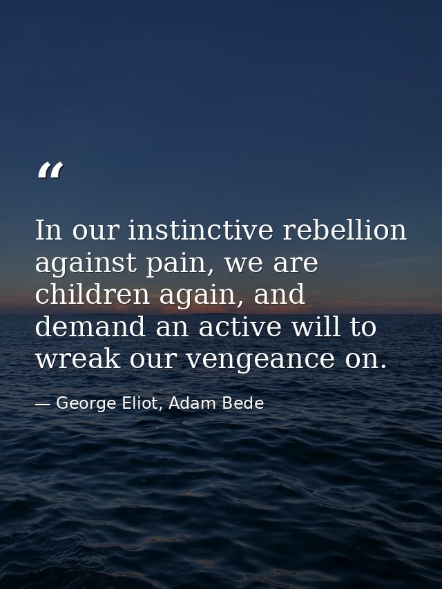 In our instinctive rebellion against pain, we are children again, and demand an active will to wreak our vengeance on. — George Eliot, Adam Bede