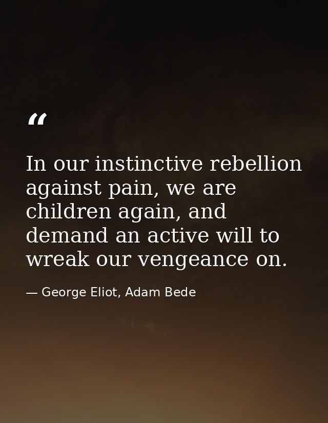 In our instinctive rebellion against pain, we are children again, and demand an active will to wreak our vengeance on. — George Eliot, Adam Bede