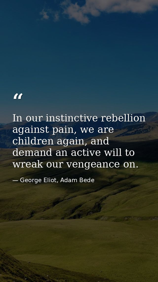 In our instinctive rebellion against pain, we are children again, and demand an active will to wreak our vengeance on. — George Eliot, Adam Bede