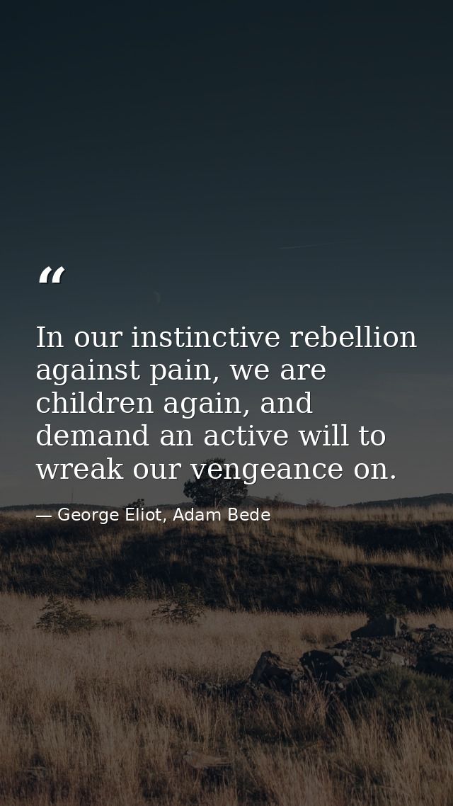 In our instinctive rebellion against pain, we are children again, and demand an active will to wreak our vengeance on. — George Eliot, Adam Bede