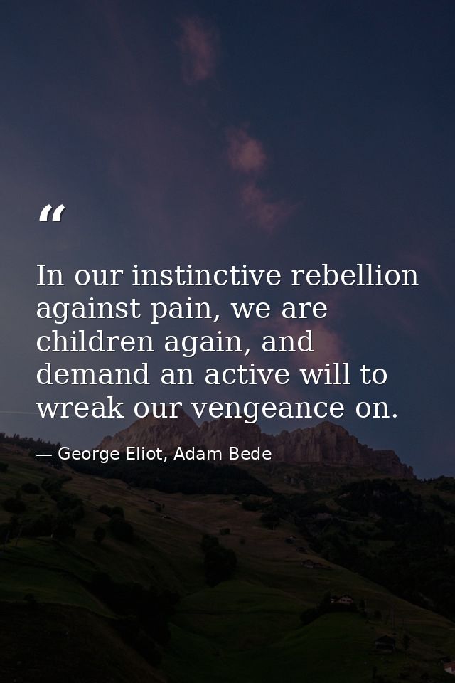 In our instinctive rebellion against pain, we are children again, and demand an active will to wreak our vengeance on. — George Eliot, Adam Bede