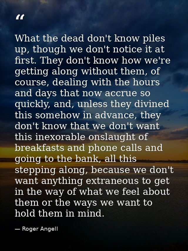 What the dead don't know piles up, though we don't notice it at first. They don't know how we're getting along without t — Roger Angell