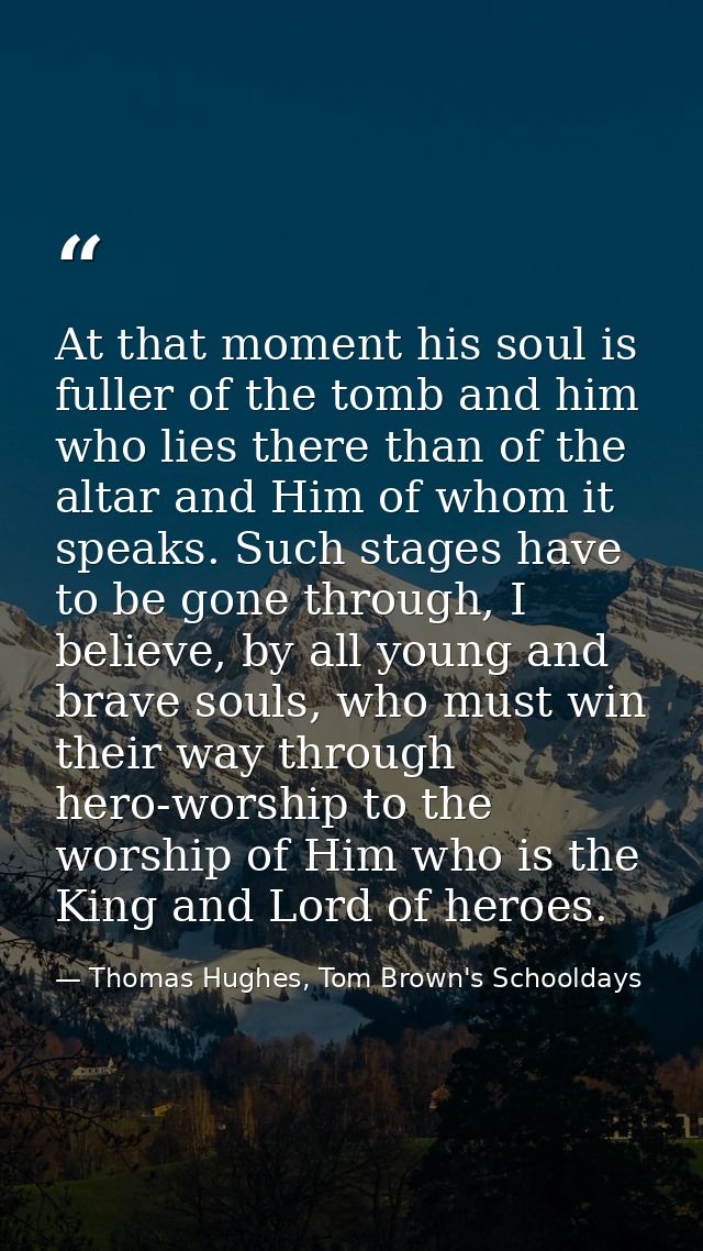 At that moment his soul is fuller of the tomb and him who lies there than of the altar and Him of whom it speaks. Such s — Thomas Hughes, Tom Brown's Schooldays