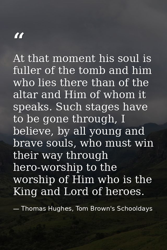 At that moment his soul is fuller of the tomb and him who lies there than of the altar and Him of whom it speaks. Such s — Thomas Hughes, Tom Brown's Schooldays