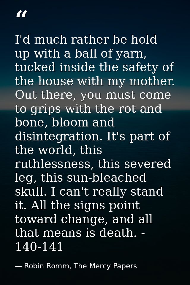 I'd much rather be hold up with a ball of yarn, tucked inside the safety of the house with my mother. Out there, you mus — Robin Romm, The Mercy Papers