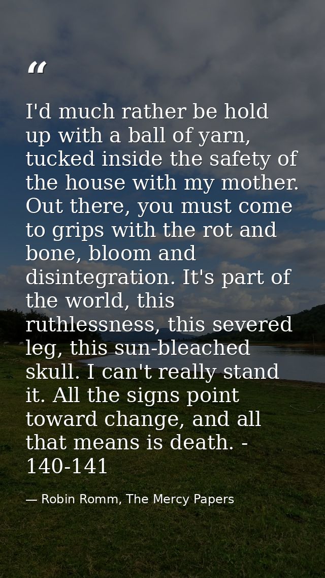 I'd much rather be hold up with a ball of yarn, tucked inside the safety of the house with my mother. Out there, you mus — Robin Romm, The Mercy Papers