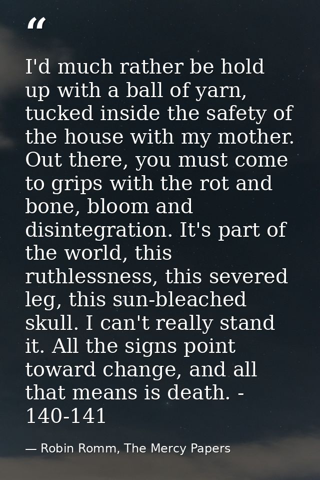 I'd much rather be hold up with a ball of yarn, tucked inside the safety of the house with my mother. Out there, you mus — Robin Romm, The Mercy Papers