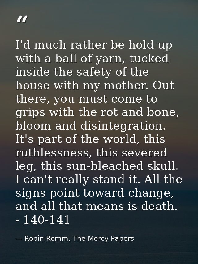 I'd much rather be hold up with a ball of yarn, tucked inside the safety of the house with my mother. Out there, you mus — Robin Romm, The Mercy Papers