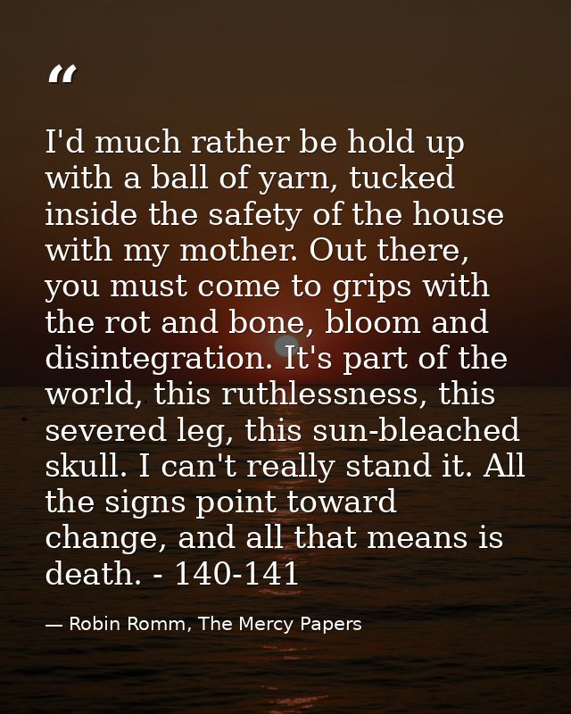 I'd much rather be hold up with a ball of yarn, tucked inside the safety of the house with my mother. Out there, you mus — Robin Romm, The Mercy Papers