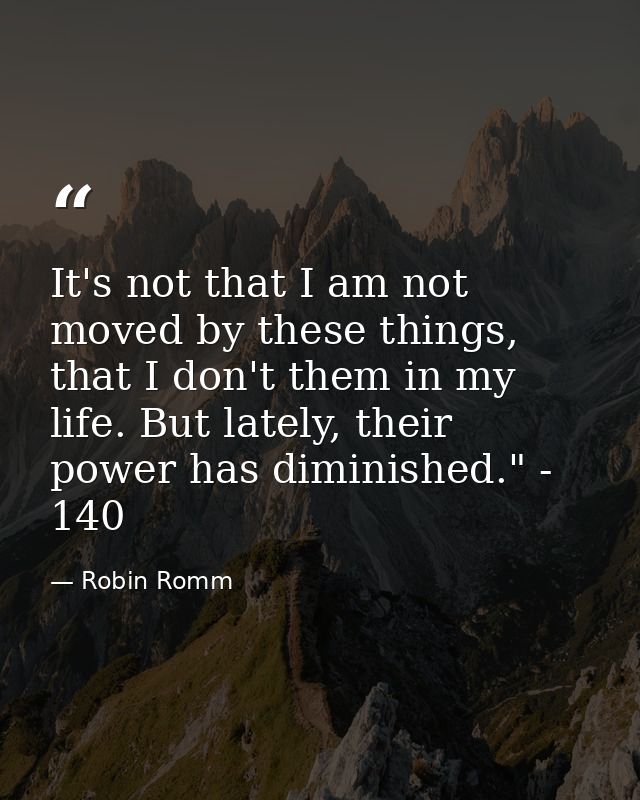 It's not that I am not moved by these things, that I don't them in my life. But lately, their power has diminished." - 1 — Robin Romm