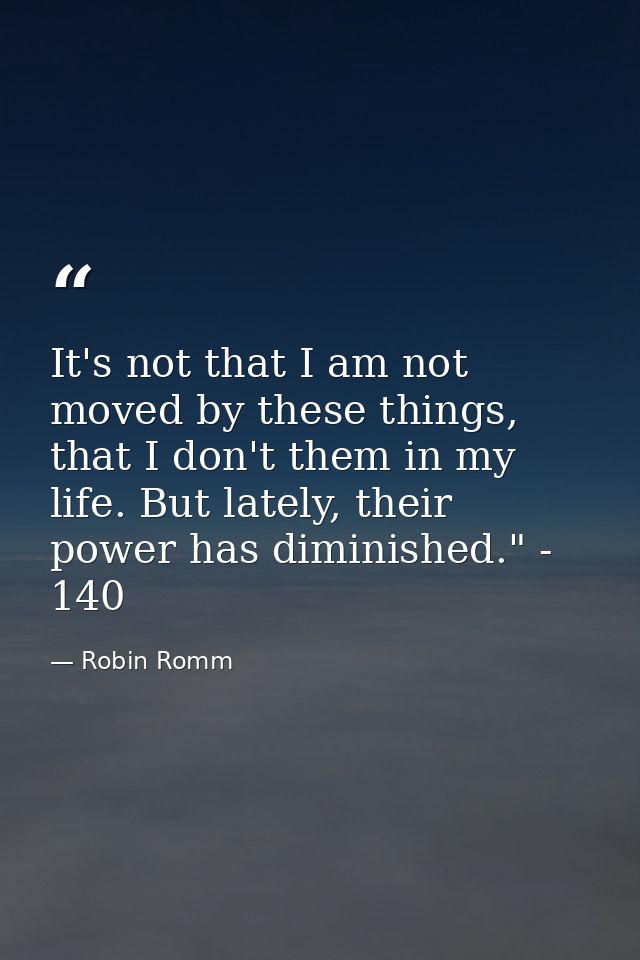 It's not that I am not moved by these things, that I don't them in my life. But lately, their power has diminished." - 1 — Robin Romm