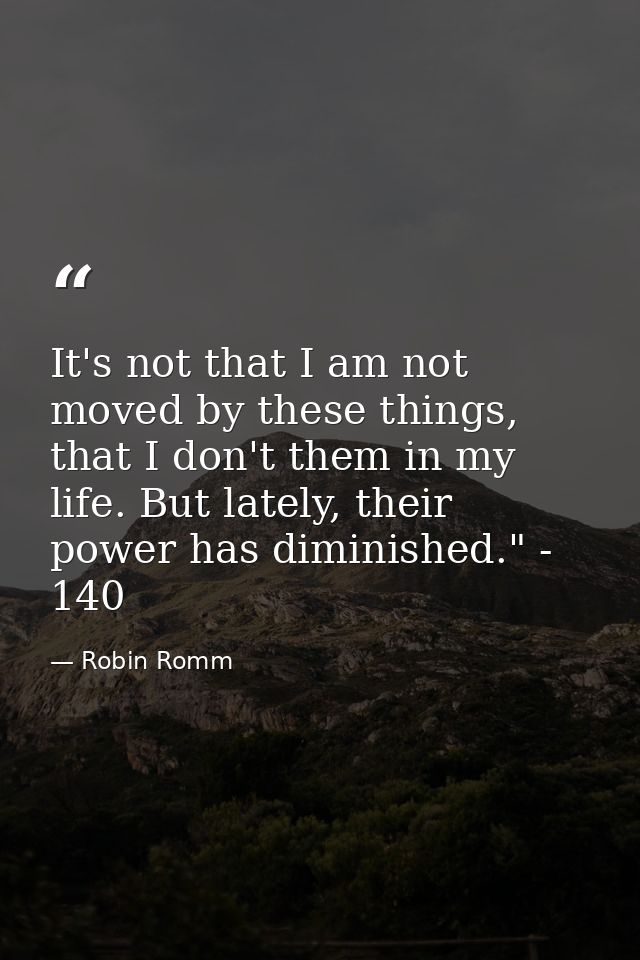 It's not that I am not moved by these things, that I don't them in my life. But lately, their power has diminished." - 1 — Robin Romm