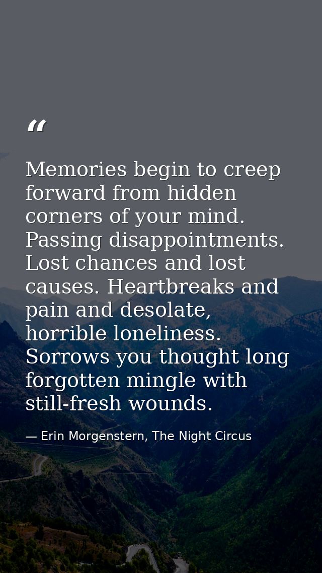 Memories begin to creep forward from hidden corners of your mind. Passing disappointments. Lost chances and lost causes. — Erin Morgenstern, The Night Circus