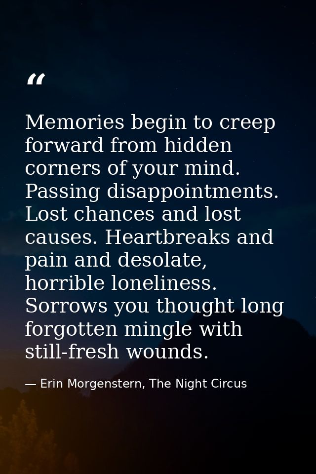 Memories begin to creep forward from hidden corners of your mind. Passing disappointments. Lost chances and lost causes. — Erin Morgenstern, The Night Circus