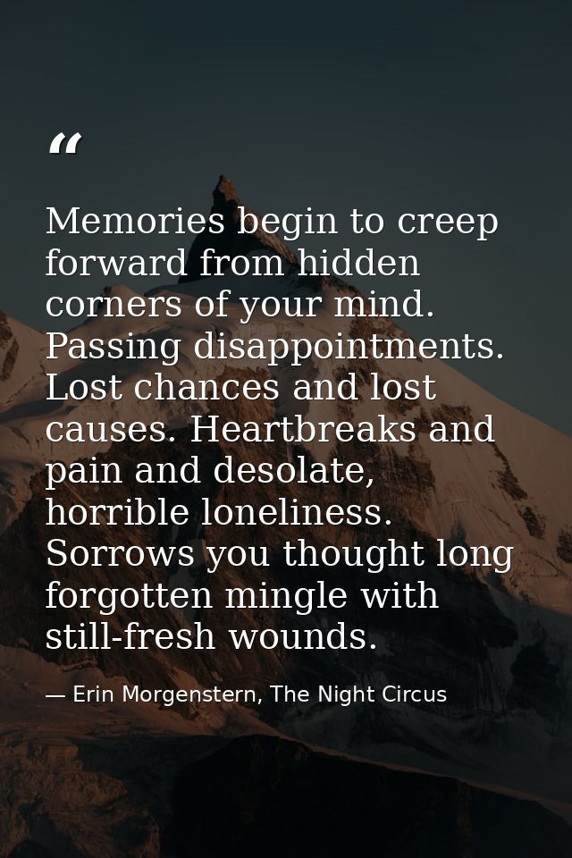 Memories begin to creep forward from hidden corners of your mind. Passing disappointments. Lost chances and lost causes. — Erin Morgenstern, The Night Circus