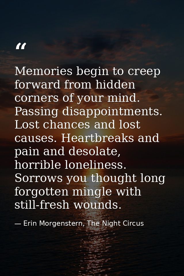Memories begin to creep forward from hidden corners of your mind. Passing disappointments. Lost chances and lost causes. — Erin Morgenstern, The Night Circus