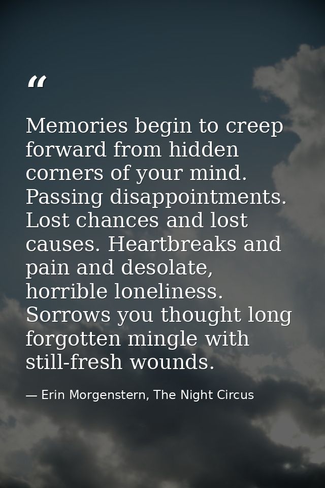 Memories begin to creep forward from hidden corners of your mind. Passing disappointments. Lost chances and lost causes. — Erin Morgenstern, The Night Circus