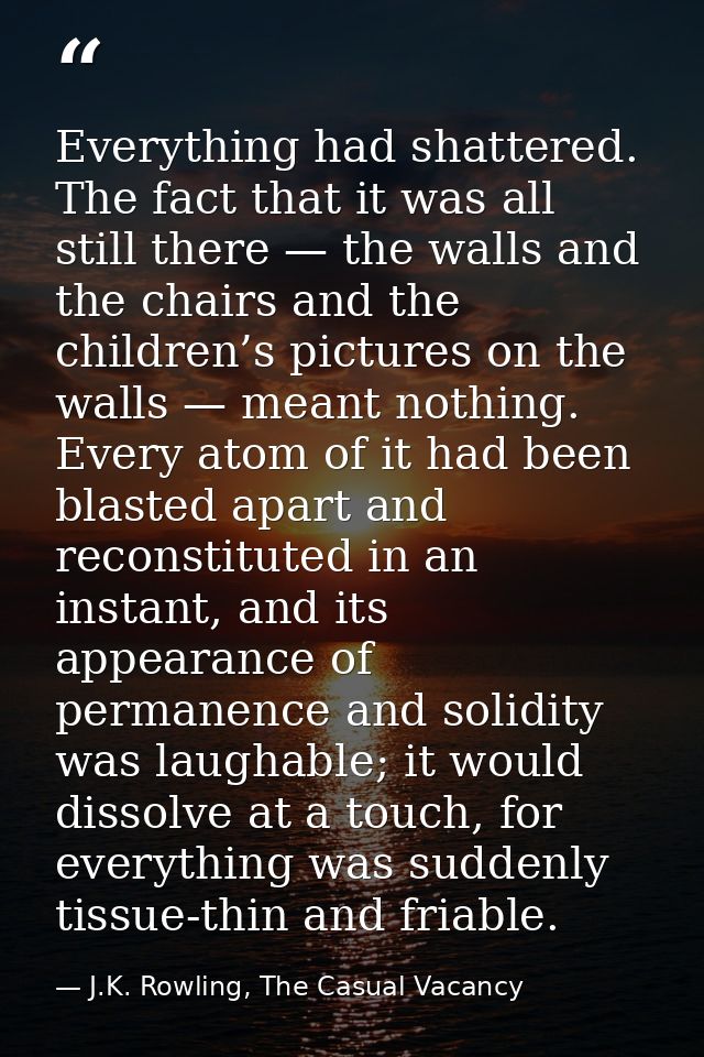 Everything had shattered. The fact that it was all still there — the walls and the chairs and the children’s pictures on — J.K. Rowling, The Casual Vacancy