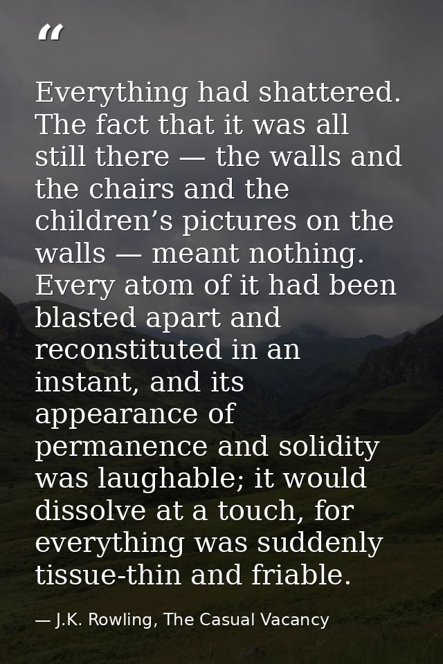 Everything had shattered. The fact that it was all still there — the walls and the chairs and the children’s pictures on — J.K. Rowling, The Casual Vacancy
