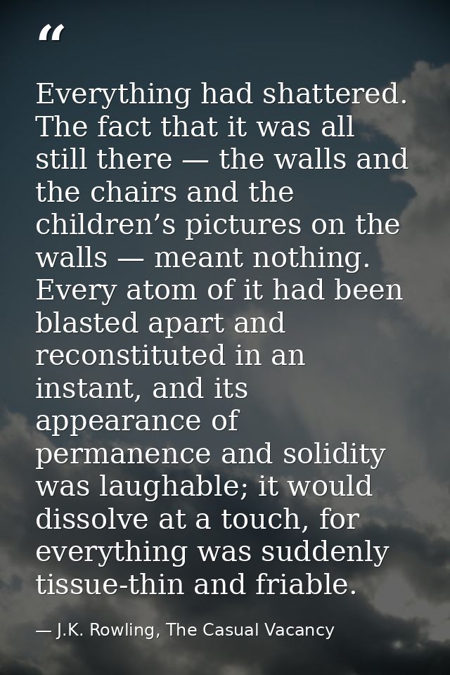 Everything had shattered. The fact that it was all still there — the walls and the chairs and the children’s pictures on — J.K. Rowling, The Casual Vacancy
