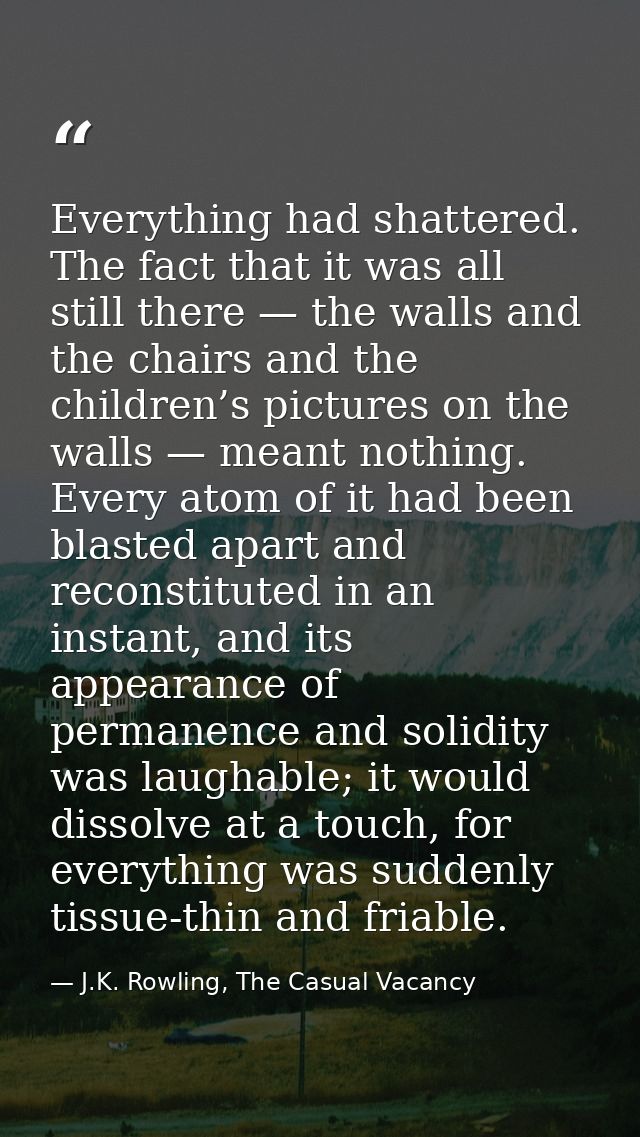 Everything had shattered. The fact that it was all still there — the walls and the chairs and the children’s pictures on — J.K. Rowling, The Casual Vacancy