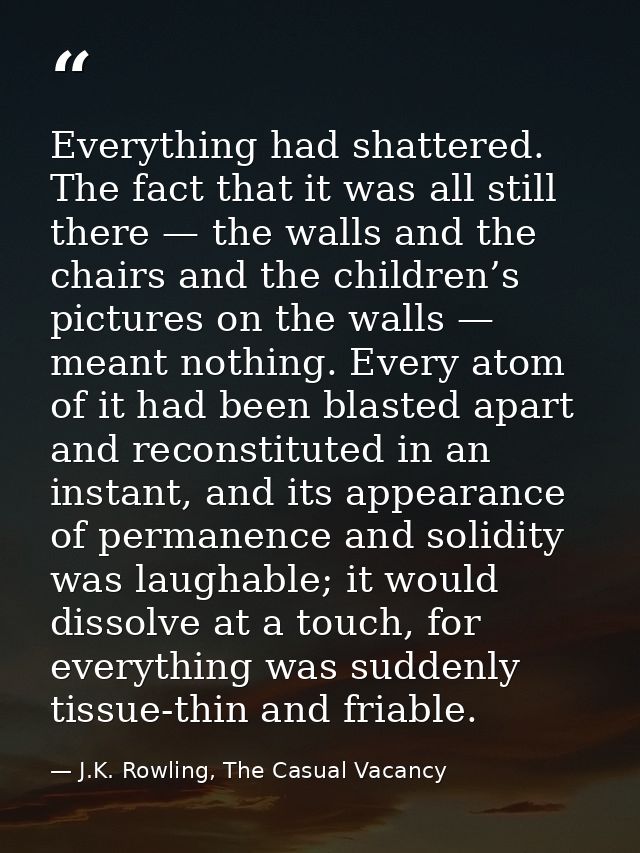 Everything had shattered. The fact that it was all still there — the walls and the chairs and the children’s pictures on — J.K. Rowling, The Casual Vacancy
