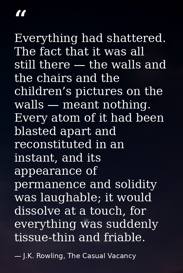 Everything had shattered. The fact that it was all still there — the walls and the chairs and the children’s pictures on — J.K. Rowling, The Casual Vacancy