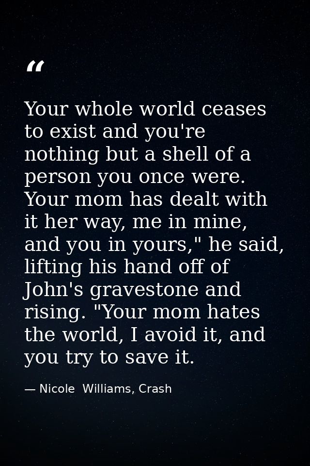 Your whole world ceases to exist and you're nothing but a shell of a person you once were. Your mom has dealt with it he — Nicole  Williams, Crash