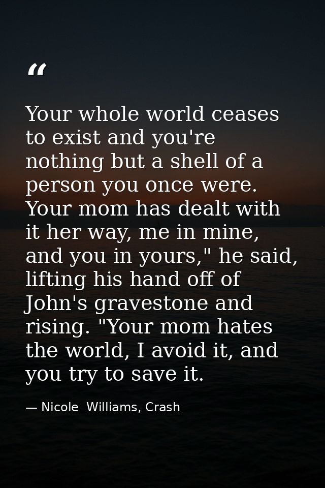 Your whole world ceases to exist and you're nothing but a shell of a person you once were. Your mom has dealt with it he — Nicole  Williams, Crash