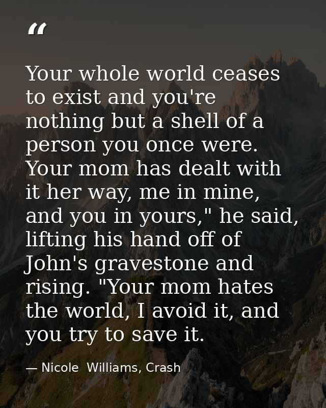 Your whole world ceases to exist and you're nothing but a shell of a person you once were. Your mom has dealt with it he — Nicole  Williams, Crash