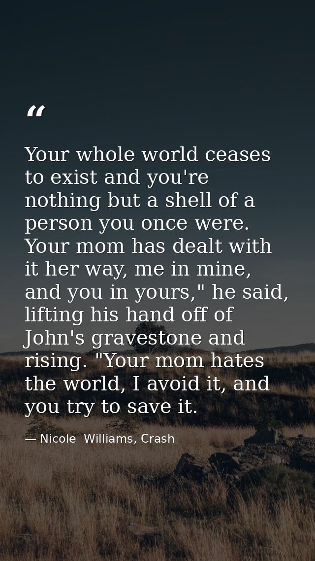 Your whole world ceases to exist and you're nothing but a shell of a person you once were. Your mom has dealt with it he — Nicole  Williams, Crash