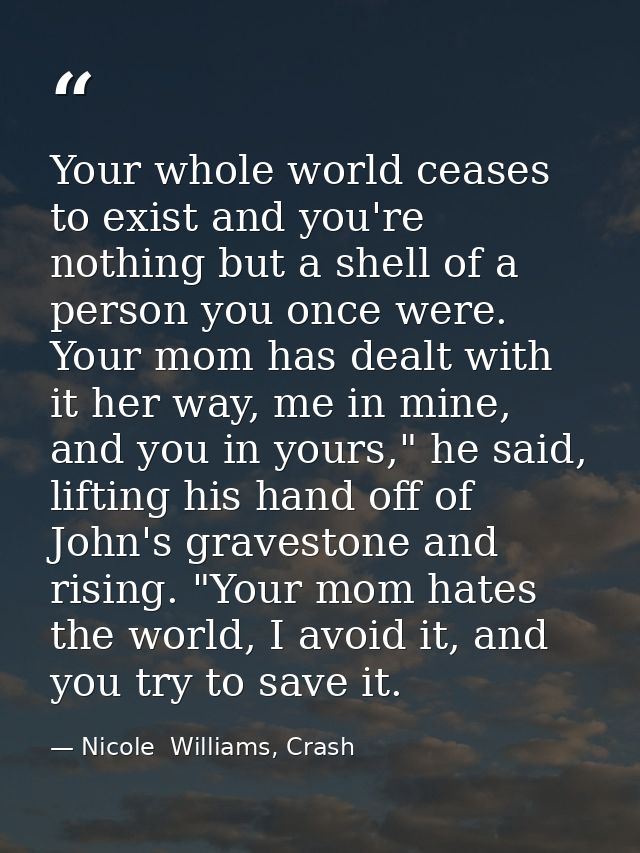 Your whole world ceases to exist and you're nothing but a shell of a person you once were. Your mom has dealt with it he — Nicole  Williams, Crash