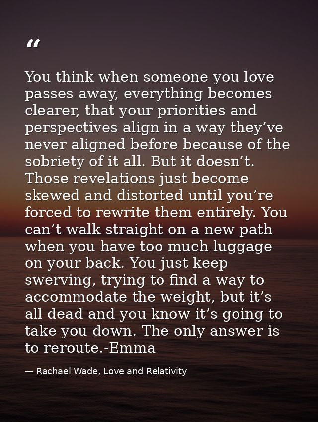You think when someone you love passes away, everything becomes clearer, that your priorities and perspectives align in  — Rachael Wade, Love and Relativity
